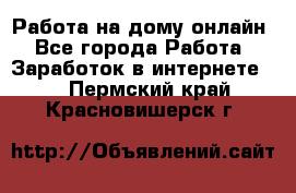 Работа на дому-онлайн - Все города Работа » Заработок в интернете   . Пермский край,Красновишерск г.